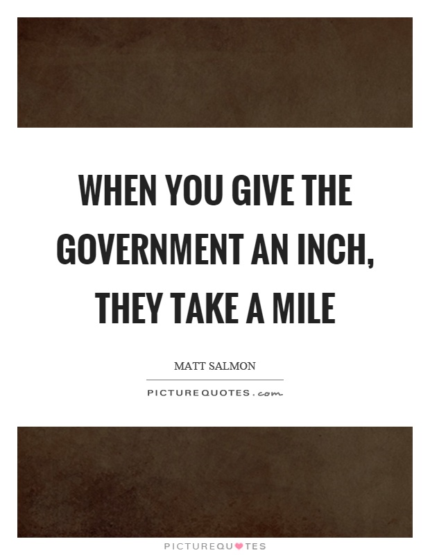When you give the government an inch, they take a mile Picture Quote #1
