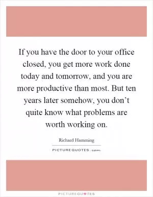 If you have the door to your office closed, you get more work done today and tomorrow, and you are more productive than most. But ten years later somehow, you don’t quite know what problems are worth working on Picture Quote #1