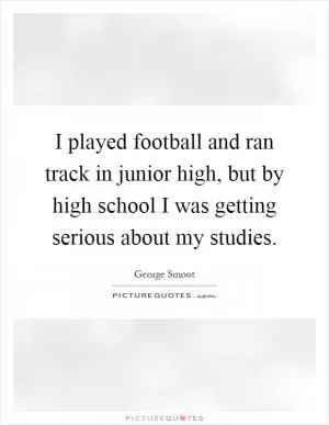 I played football and ran track in junior high, but by high school I was getting serious about my studies Picture Quote #1