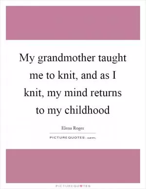 My grandmother taught me to knit, and as I knit, my mind returns to my childhood Picture Quote #1