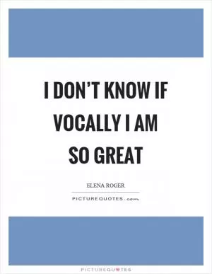 I don’t know if vocally I am so great Picture Quote #1