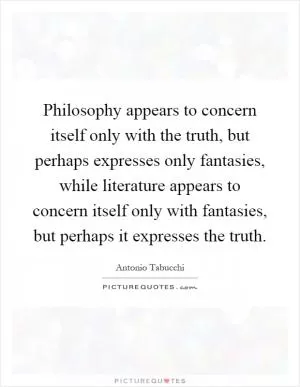 Philosophy appears to concern itself only with the truth, but perhaps expresses only fantasies, while literature appears to concern itself only with fantasies, but perhaps it expresses the truth Picture Quote #1