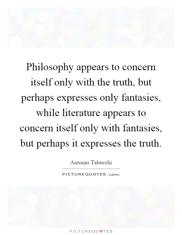 Philosophy appears to concern itself only with the truth, but perhaps expresses only fantasies, while literature appears to concern itself only with fantasies, but perhaps it expresses the truth Picture Quote #1