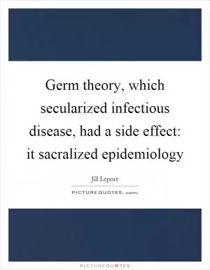 Germ theory, which secularized infectious disease, had a side effect: it sacralized epidemiology Picture Quote #1