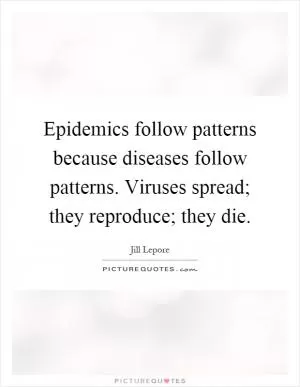 Epidemics follow patterns because diseases follow patterns. Viruses spread; they reproduce; they die Picture Quote #1