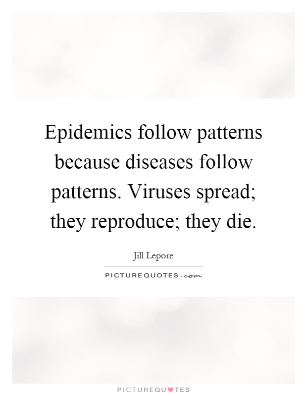 Epidemics follow patterns because diseases follow patterns. Viruses spread; they reproduce; they die Picture Quote #1