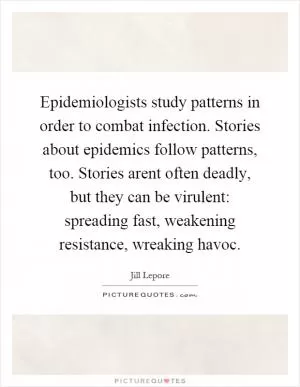 Epidemiologists study patterns in order to combat infection. Stories about epidemics follow patterns, too. Stories arent often deadly, but they can be virulent: spreading fast, weakening resistance, wreaking havoc Picture Quote #1