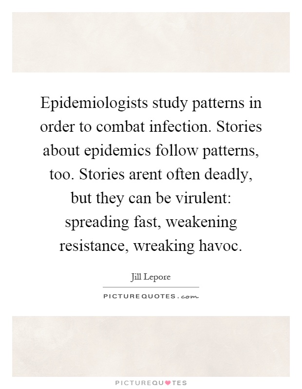 Epidemiologists study patterns in order to combat infection. Stories about epidemics follow patterns, too. Stories arent often deadly, but they can be virulent: spreading fast, weakening resistance, wreaking havoc Picture Quote #1