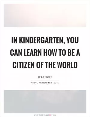 In kindergarten, you can learn how to be a citizen of the world Picture Quote #1
