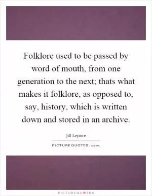 Folklore used to be passed by word of mouth, from one generation to the next; thats what makes it folklore, as opposed to, say, history, which is written down and stored in an archive Picture Quote #1