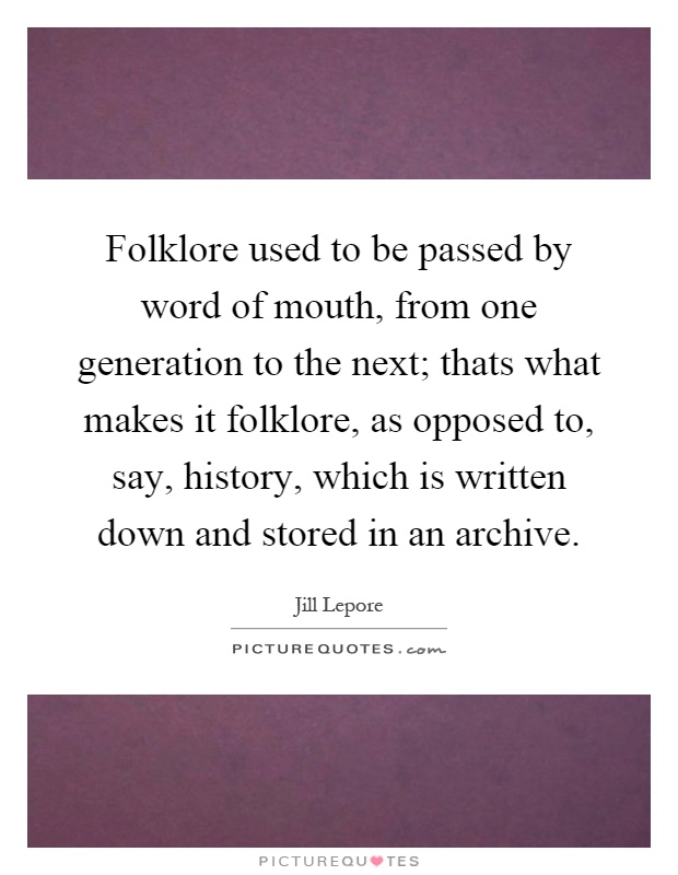 Folklore used to be passed by word of mouth, from one generation to the next; thats what makes it folklore, as opposed to, say, history, which is written down and stored in an archive Picture Quote #1