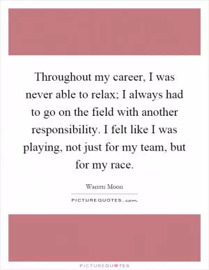 Throughout my career, I was never able to relax; I always had to go on the field with another responsibility. I felt like I was playing, not just for my team, but for my race Picture Quote #1