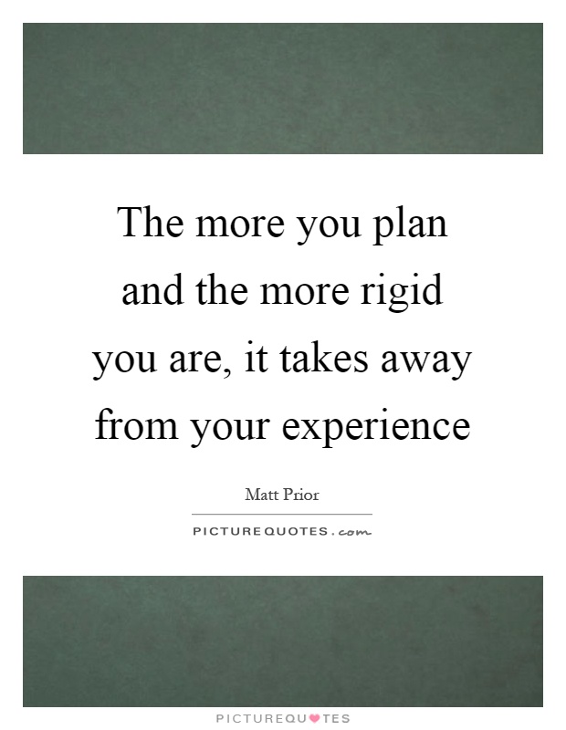 The more you plan and the more rigid you are, it takes away from your experience Picture Quote #1