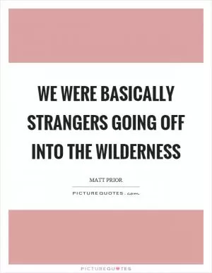 We were basically strangers going off into the wilderness Picture Quote #1