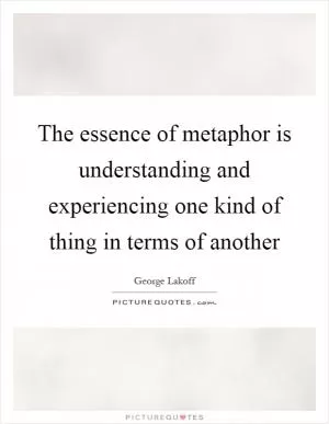 The essence of metaphor is understanding and experiencing one kind of thing in terms of another Picture Quote #1