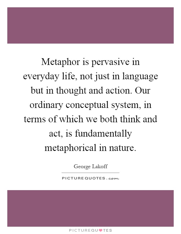 Metaphor is pervasive in everyday life, not just in language but in thought and action. Our ordinary conceptual system, in terms of which we both think and act, is fundamentally metaphorical in nature Picture Quote #1