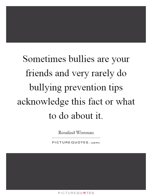 Sometimes bullies are your friends and very rarely do bullying prevention tips acknowledge this fact or what to do about it Picture Quote #1