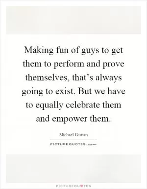 Making fun of guys to get them to perform and prove themselves, that’s always going to exist. But we have to equally celebrate them and empower them Picture Quote #1