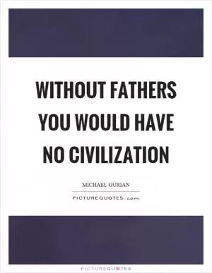 Without fathers you would have no civilization Picture Quote #1