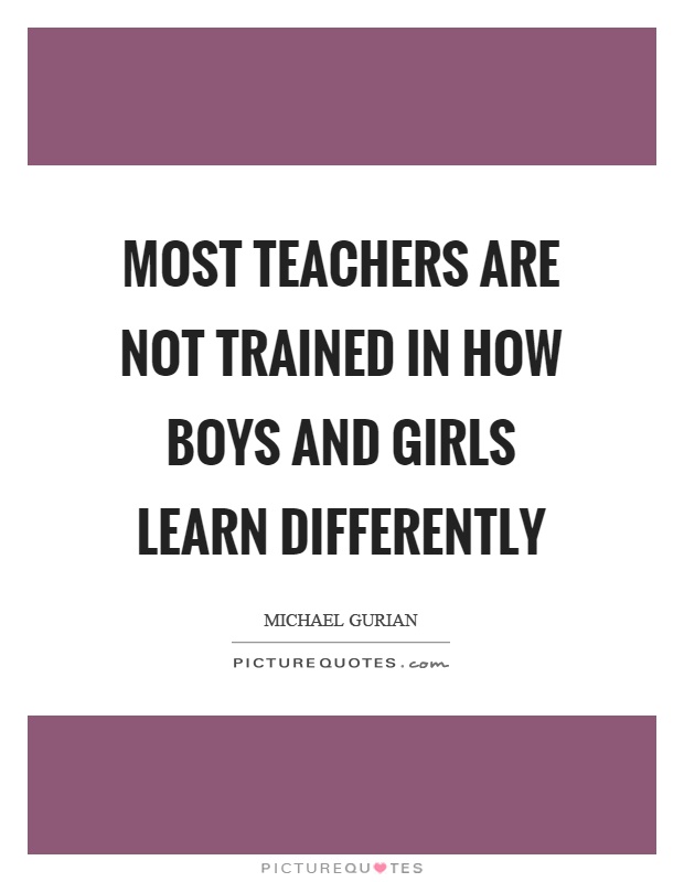 Most teachers are not trained in how boys and girls learn differently Picture Quote #1