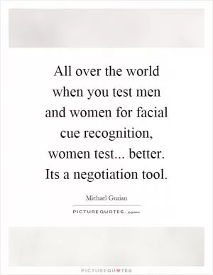 All over the world when you test men and women for facial cue recognition, women test... better. Its a negotiation tool Picture Quote #1