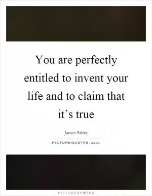 You are perfectly entitled to invent your life and to claim that it’s true Picture Quote #1