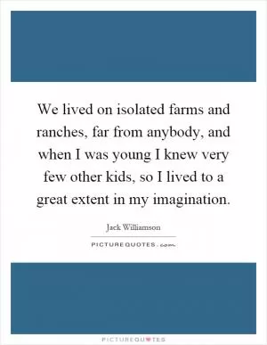 We lived on isolated farms and ranches, far from anybody, and when I was young I knew very few other kids, so I lived to a great extent in my imagination Picture Quote #1