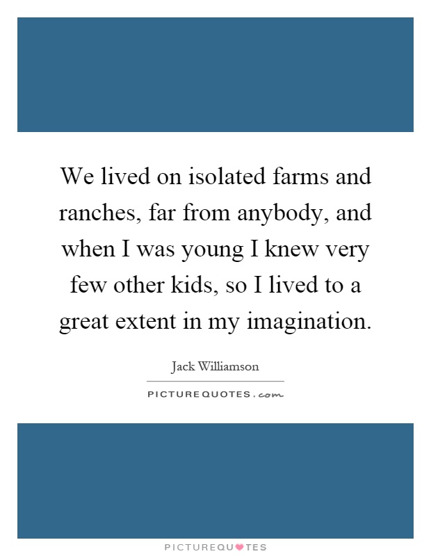 We lived on isolated farms and ranches, far from anybody, and when I was young I knew very few other kids, so I lived to a great extent in my imagination Picture Quote #1