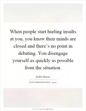 When people start hurling insults at you, you know their minds are closed and there’s no point in debating. You disengage yourself as quickly as possible from the situation Picture Quote #1
