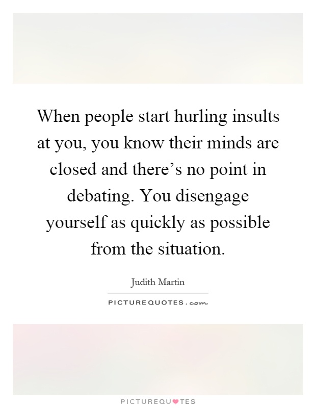 When people start hurling insults at you, you know their minds are closed and there's no point in debating. You disengage yourself as quickly as possible from the situation Picture Quote #1