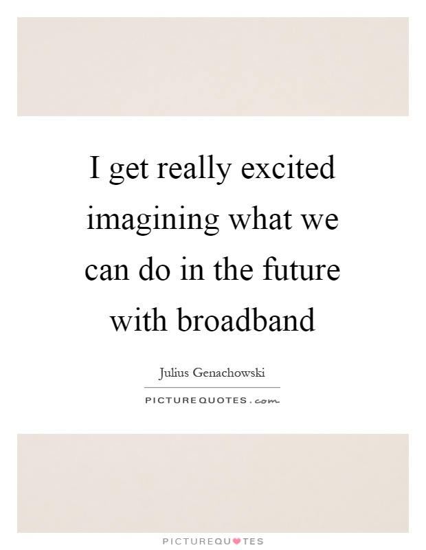 I get really excited imagining what we can do in the future with broadband Picture Quote #1