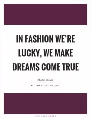 In fashion we’re lucky, we make dreams come true Picture Quote #1