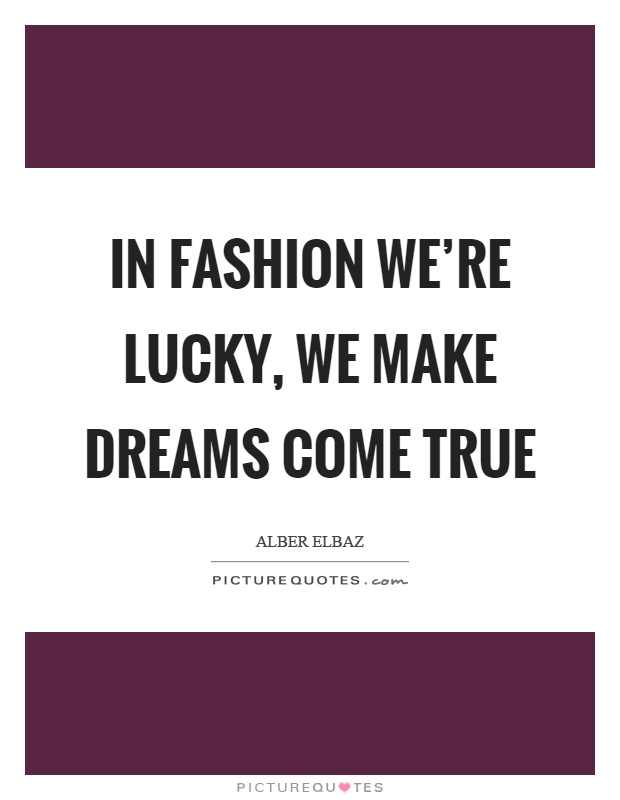 In fashion we're lucky, we make dreams come true Picture Quote #1