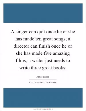 A singer can quit once he or she has made ten great songs; a director can finish once he or she has made five amazing films; a writer just needs to write three great books Picture Quote #1