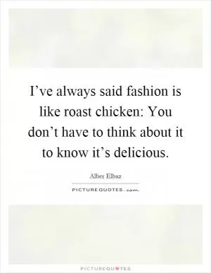 I’ve always said fashion is like roast chicken: You don’t have to think about it to know it’s delicious Picture Quote #1