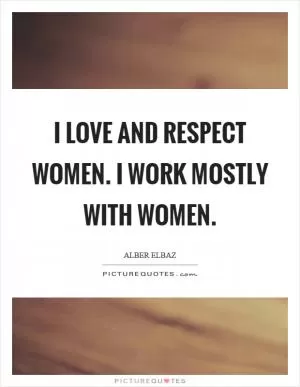 I love and respect women. I work mostly with women Picture Quote #1