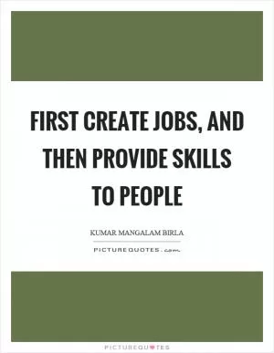 First create jobs, and then provide skills to people Picture Quote #1