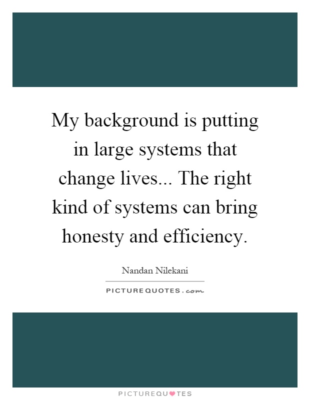 My background is putting in large systems that change lives... The right kind of systems can bring honesty and efficiency Picture Quote #1