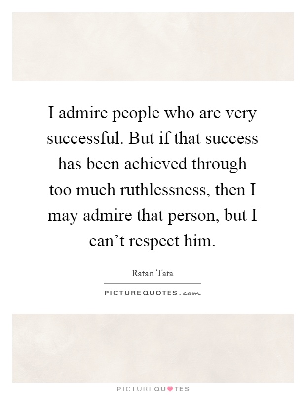 I admire people who are very successful. But if that success has been achieved through too much ruthlessness, then I may admire that person, but I can't respect him Picture Quote #1
