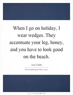 When I go on holiday, I wear wedges. They accentuate your leg, honey, and you have to look good on the beach Picture Quote #1