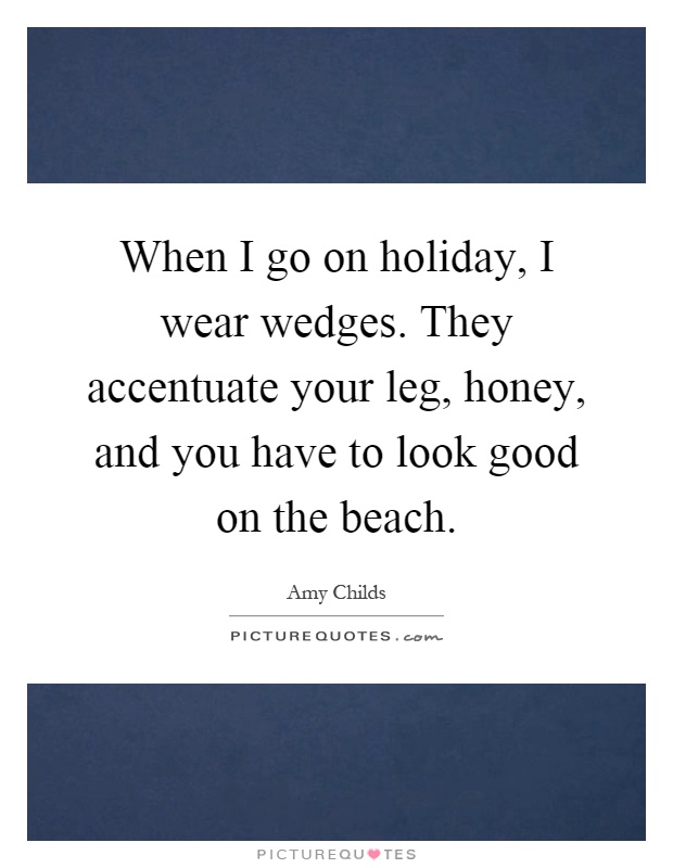 When I go on holiday, I wear wedges. They accentuate your leg, honey, and you have to look good on the beach Picture Quote #1