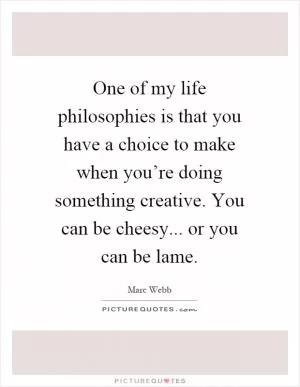 One of my life philosophies is that you have a choice to make when you’re doing something creative. You can be cheesy... or you can be lame Picture Quote #1