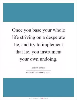 Once you base your whole life striving on a desperate lie, and try to implement that lie, you instrument your own undoing Picture Quote #1