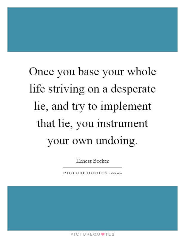 Once you base your whole life striving on a desperate lie, and try to implement that lie, you instrument your own undoing Picture Quote #1