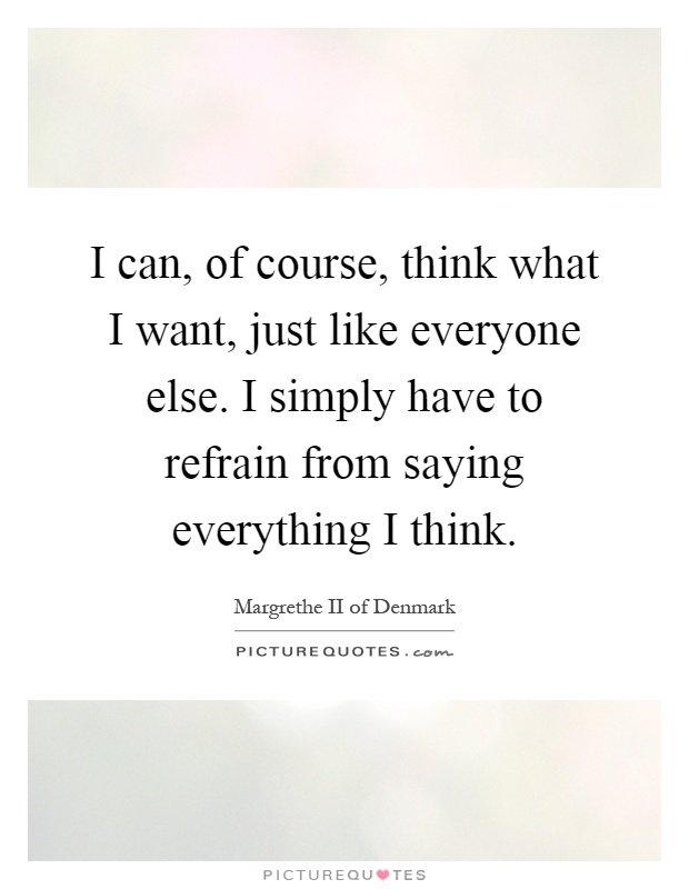 I can, of course, think what I want, just like everyone else. I simply have to refrain from saying everything I think Picture Quote #1