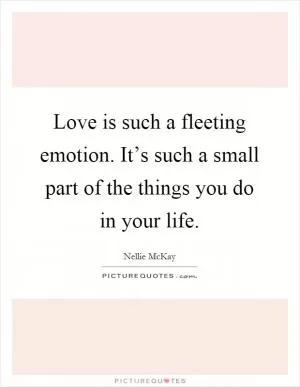 Love is such a fleeting emotion. It’s such a small part of the things you do in your life Picture Quote #1