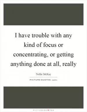 I have trouble with any kind of focus or concentrating, or getting anything done at all, really Picture Quote #1