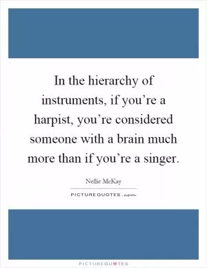 In the hierarchy of instruments, if you’re a harpist, you’re considered someone with a brain much more than if you’re a singer Picture Quote #1