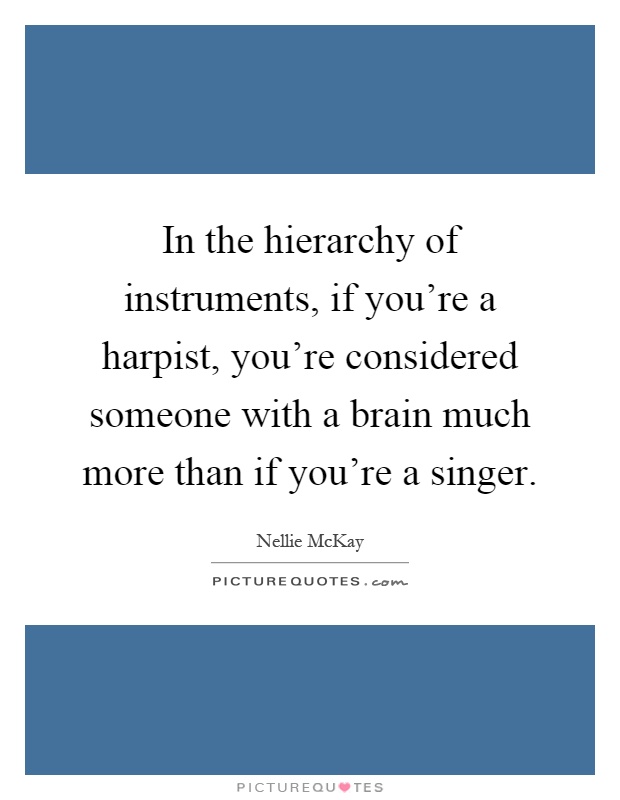 In the hierarchy of instruments, if you're a harpist, you're considered someone with a brain much more than if you're a singer Picture Quote #1