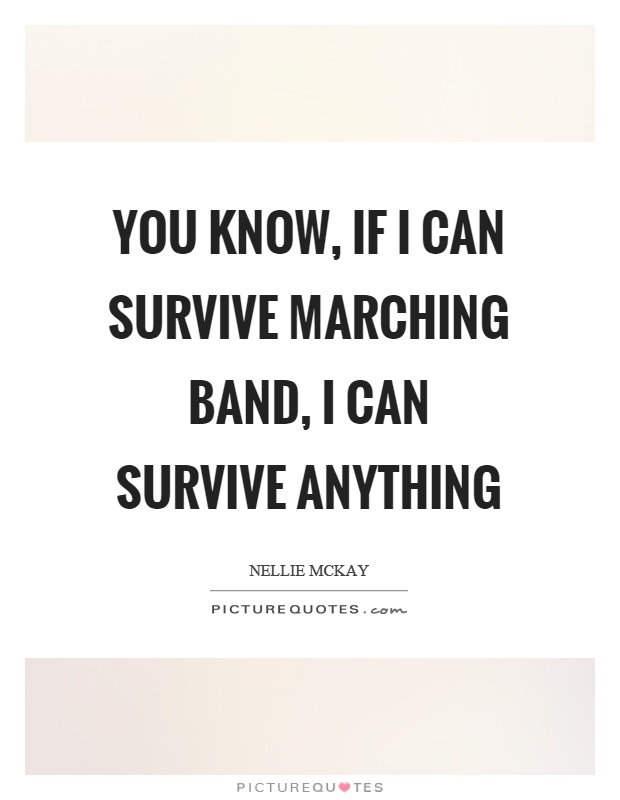 You know, if I can survive marching band, I can survive anything Picture Quote #1